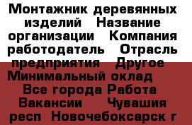 Монтажник деревянных изделий › Название организации ­ Компания-работодатель › Отрасль предприятия ­ Другое › Минимальный оклад ­ 1 - Все города Работа » Вакансии   . Чувашия респ.,Новочебоксарск г.